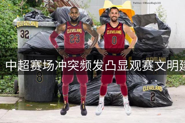 中超赛场冲突频发凸显观赛文明建设紧迫性