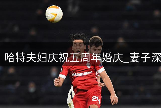 哈特夫妇庆祝五周年婚庆 妻子深情表白挚友