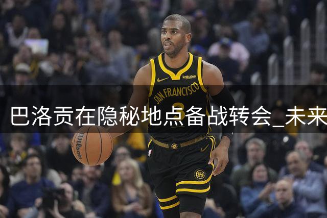 巴洛贡在隐秘地点备战转会 未来去向仍不明朗