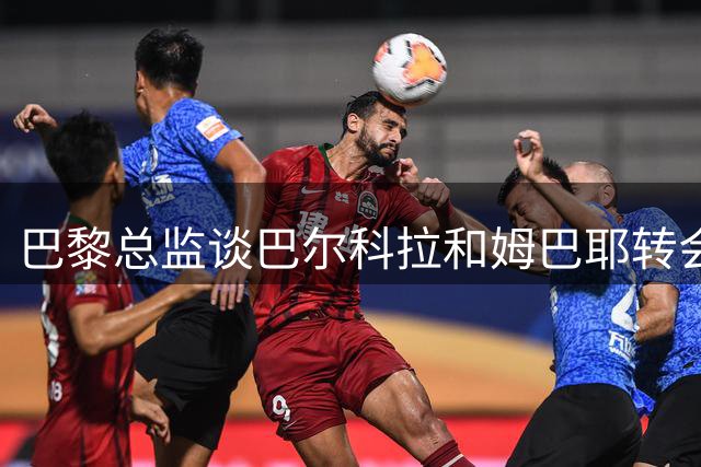 巴黎总监谈巴尔科拉和姆巴耶转会动向