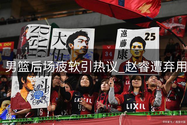男篮后场疲软引热议 赵睿遭弃用谜团待解