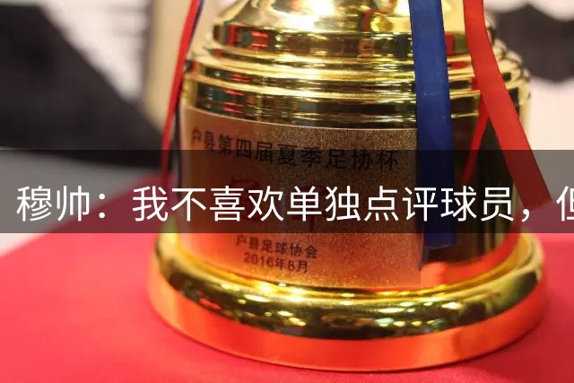 穆帅：我不喜欢单独点评球员，但姆巴佩今天表现真的太疯狂