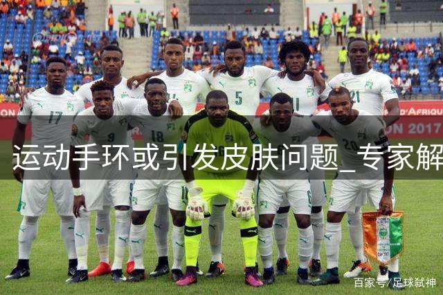 运动手环或引发皮肤问题 专家解析成因及防护措施