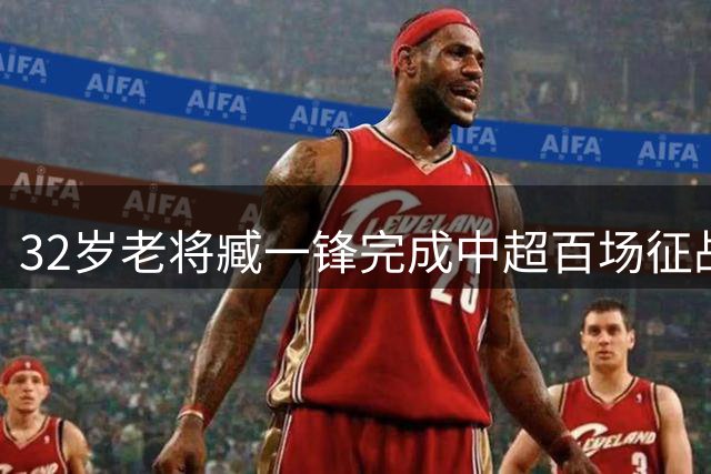 32岁老将臧一锋完成中超百场征战纪录