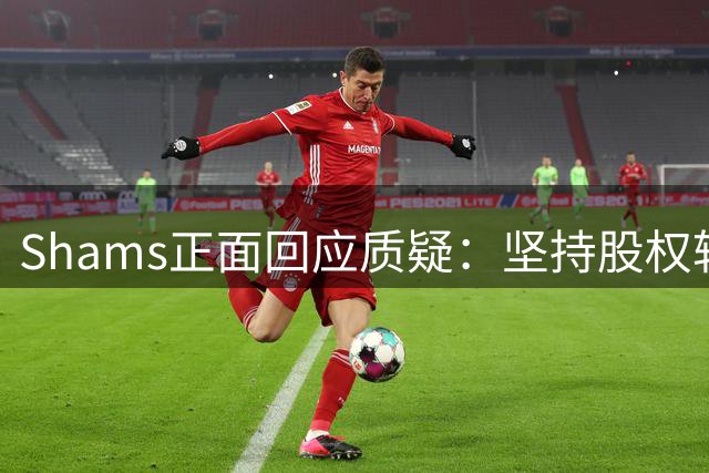Shams正面回应质疑：坚持股权转让报道准确性
